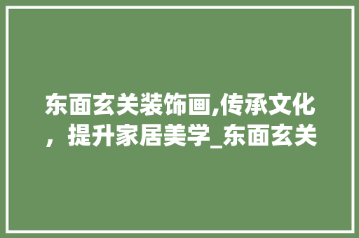 东面玄关装饰画,传承文化，提升家居美学_东面玄关装饰画 东面玄关装饰画,传承文化，提升家居美学_东面玄关装饰画 装修知识