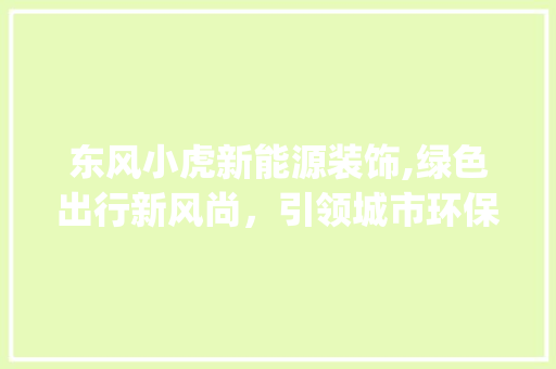 东风小虎新能源装饰,绿色出行新风尚，引领城市环保潮流_东风小虎新能源装饰 东风小虎新能源装饰,绿色出行新风尚，引领城市环保潮流_东风小虎新能源装饰 买房须知