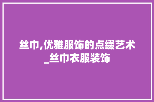 丝巾,优雅服饰的点缀艺术_丝巾衣服装饰 丝巾,优雅服饰的点缀艺术_丝巾衣服装饰 家居设计