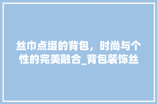 丝巾点缀的背包，时尚与个性的完美融合_背包装饰丝巾 丝巾点缀的背包，时尚与个性的完美融合_背包装饰丝巾 家居设计