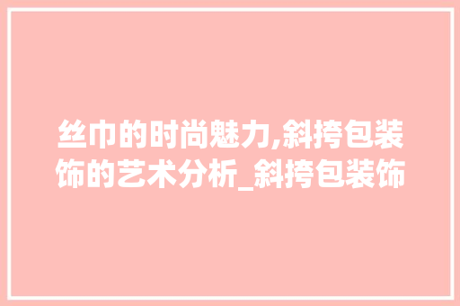 丝巾的时尚魅力,斜挎包装饰的艺术分析_斜挎包装饰丝巾 丝巾的时尚魅力,斜挎包装饰的艺术分析_斜挎包装饰丝巾 装修知识