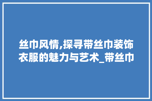 丝巾风情,探寻带丝巾装饰衣服的魅力与艺术_带丝巾装饰的衣服 丝巾风情,探寻带丝巾装饰衣服的魅力与艺术_带丝巾装饰的衣服 买房须知