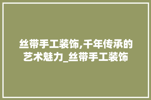 丝带手工装饰,千年传承的艺术魅力_丝带手工装饰 丝带手工装饰,千年传承的艺术魅力_丝带手工装饰 装修知识