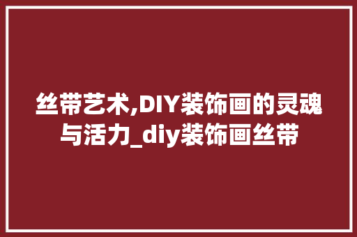 丝带艺术,DIY装饰画的灵魂与活力_diy装饰画丝带 丝带艺术,DIY装饰画的灵魂与活力_diy装饰画丝带 装修知识