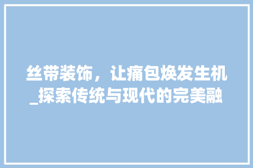 丝带装饰，让痛包焕发生机_探索传统与现代的完美融合_丝带怎么装饰痛包 丝带装饰，让痛包焕发生机_探索传统与现代的完美融合_丝带怎么装饰痛包 买房须知