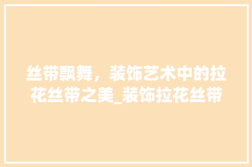 丝带飘舞，装饰艺术中的拉花丝带之美_装饰拉花丝带 丝带飘舞，装饰艺术中的拉花丝带之美_装饰拉花丝带 买房须知