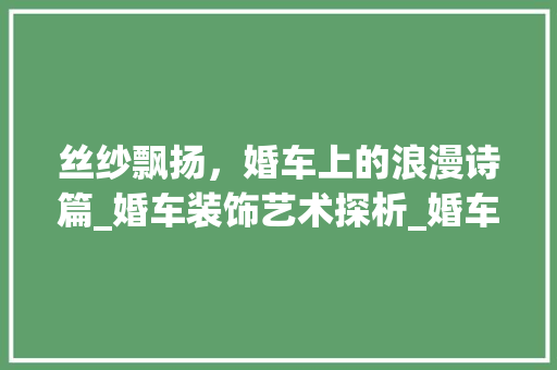 丝纱飘扬，婚车上的浪漫诗篇_婚车装饰艺术探析_婚车装饰丝纱 丝纱飘扬，婚车上的浪漫诗篇_婚车装饰艺术探析_婚车装饰丝纱 买房须知