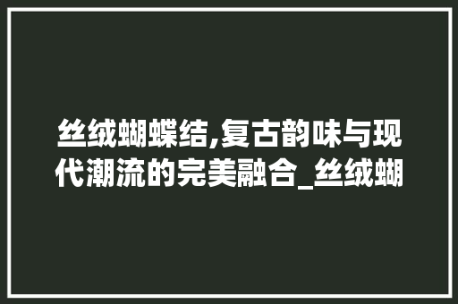 丝绒蝴蝶结,复古韵味与现代潮流的完美融合_丝绒蝴蝶结装饰 丝绒蝴蝶结,复古韵味与现代潮流的完美融合_丝绒蝴蝶结装饰 买房须知