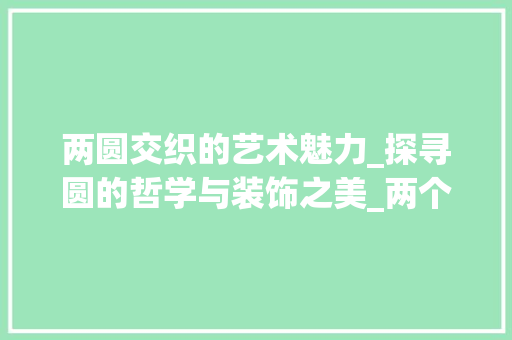 两圆交织的艺术魅力_探寻圆的哲学与装饰之美_两个圆装饰 两圆交织的艺术魅力_探寻圆的哲学与装饰之美_两个圆装饰 二手房