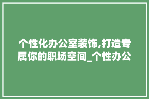 个性化办公室装饰,打造专属你的职场空间_个性办公室装饰 个性化办公室装饰,打造专属你的职场空间_个性办公室装饰 装修知识
