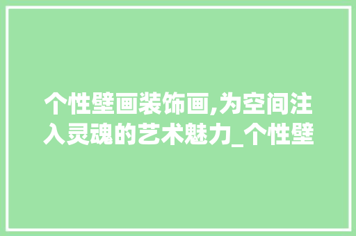 个性壁画装饰画,为空间注入灵魂的艺术魅力_个性壁画装饰画 个性壁画装饰画,为空间注入灵魂的艺术魅力_个性壁画装饰画 家居装饰