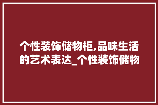个性装饰储物柜,品味生活的艺术表达_个性装饰储物柜 个性装饰储物柜,品味生活的艺术表达_个性装饰储物柜 家居装饰