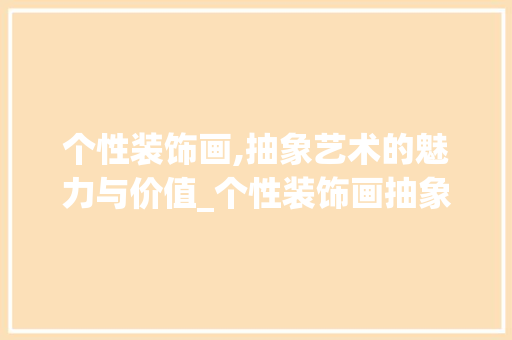 个性装饰画,抽象艺术的魅力与价值_个性装饰画抽象 个性装饰画,抽象艺术的魅力与价值_个性装饰画抽象 买房须知