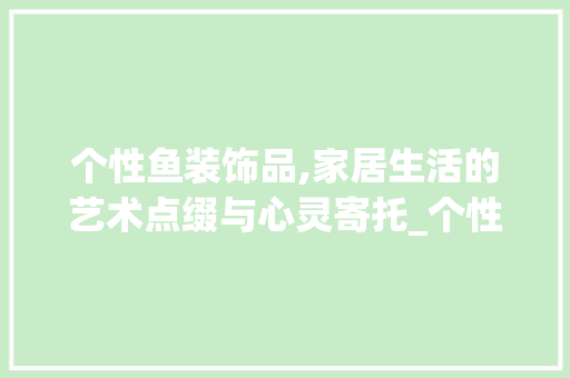 个性鱼装饰品,家居生活的艺术点缀与心灵寄托_个性鱼装饰品 个性鱼装饰品,家居生活的艺术点缀与心灵寄托_个性鱼装饰品 家居设计