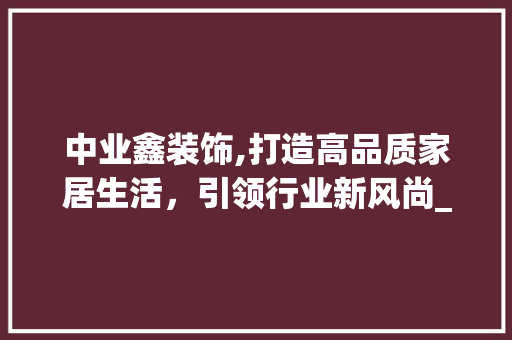 中业鑫装饰,打造高品质家居生活，引领行业新风尚_中业鑫装饰 中业鑫装饰,打造高品质家居生活，引领行业新风尚_中业鑫装饰 二手房