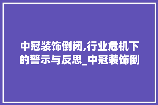 中冠装饰倒闭,行业危机下的警示与反思_中冠装饰倒闭 中冠装饰倒闭,行业危机下的警示与反思_中冠装饰倒闭 二手房