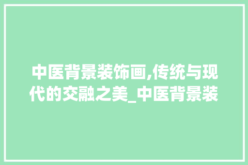 中医背景装饰画,传统与现代的交融之美_中医背景装饰画 中医背景装饰画,传统与现代的交融之美_中医背景装饰画 家居装饰