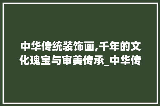 中华传统装饰画,千年的文化瑰宝与审美传承_中华传统装饰画 中华传统装饰画,千年的文化瑰宝与审美传承_中华传统装饰画 买房须知