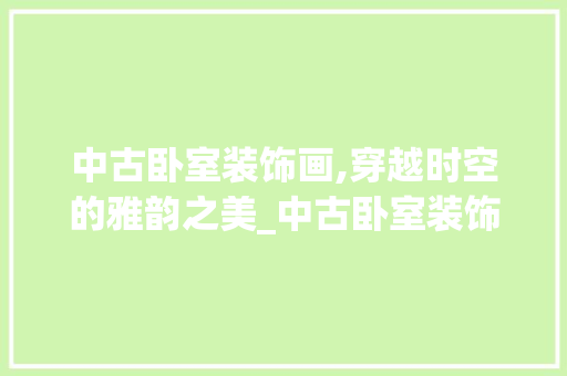 中古卧室装饰画,穿越时空的雅韵之美_中古卧室装饰画 中古卧室装饰画,穿越时空的雅韵之美_中古卧室装饰画 二手房
