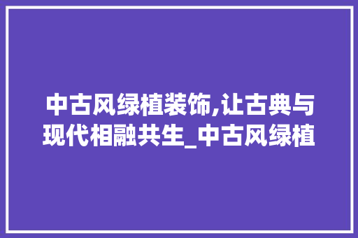 中古风绿植装饰,让古典与现代相融共生_中古风绿植装饰 中古风绿植装饰,让古典与现代相融共生_中古风绿植装饰 装修知识