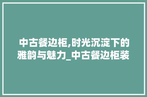 中古餐边柜,时光沉淀下的雅韵与魅力_中古餐边柜装饰 中古餐边柜,时光沉淀下的雅韵与魅力_中古餐边柜装饰 买房须知
