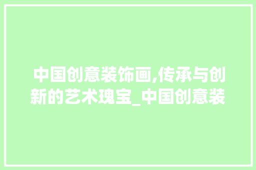 中国创意装饰画,传承与创新的艺术瑰宝_中国创意装饰画 中国创意装饰画,传承与创新的艺术瑰宝_中国创意装饰画 家居装饰