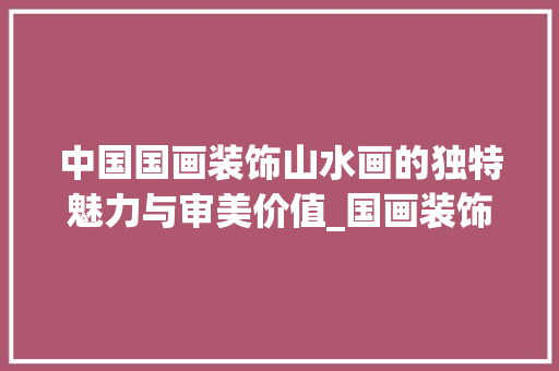 中国国画装饰山水画的独特魅力与审美价值_国画装饰山水画 中国国画装饰山水画的独特魅力与审美价值_国画装饰山水画 装修知识