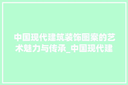 中国现代建筑装饰图案的艺术魅力与传承_中国现代建筑装饰图案 中国现代建筑装饰图案的艺术魅力与传承_中国现代建筑装饰图案 家居设计