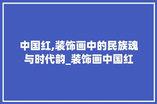 中国红,装饰画中的民族魂与时代韵_装饰画中国红 中国红,装饰画中的民族魂与时代韵_装饰画中国红 买房须知