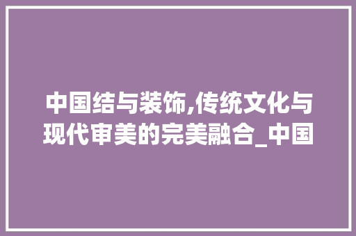 中国结与装饰,传统文化与现代审美的完美融合_中国结和装饰 中国结与装饰,传统文化与现代审美的完美融合_中国结和装饰 二手房