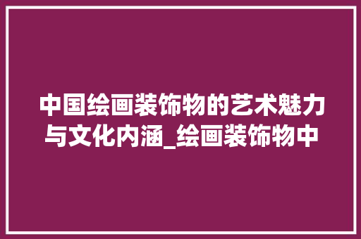 中国绘画装饰物的艺术魅力与文化内涵_绘画装饰物中国 中国绘画装饰物的艺术魅力与文化内涵_绘画装饰物中国 买房须知