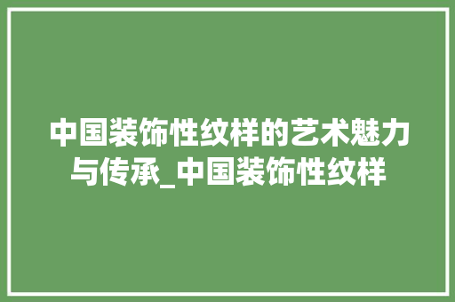 中国装饰性纹样的艺术魅力与传承_中国装饰性纹样 中国装饰性纹样的艺术魅力与传承_中国装饰性纹样 家居装饰