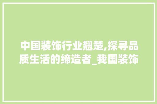 中国装饰行业翘楚,探寻品质生活的缔造者_我国装饰哪家好 中国装饰行业翘楚,探寻品质生活的缔造者_我国装饰哪家好 家居设计