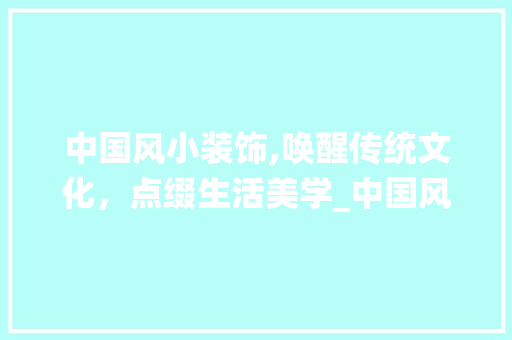 中国风小装饰,唤醒传统文化，点缀生活美学_中国风小装饰手绘 中国风小装饰,唤醒传统文化，点缀生活美学_中国风小装饰手绘 家居设计