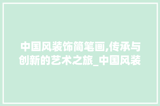 中国风装饰简笔画,传承与创新的艺术之旅_中国风装饰简笔画 中国风装饰简笔画,传承与创新的艺术之旅_中国风装饰简笔画 家居设计