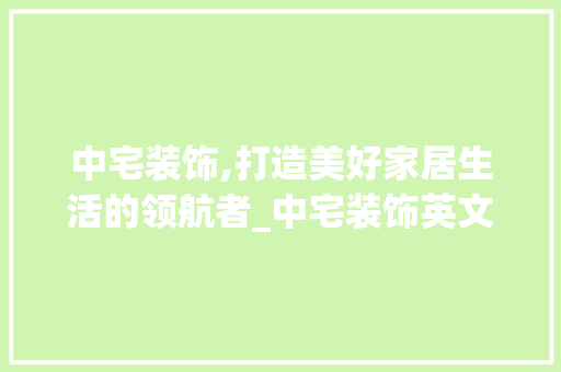 中宅装饰,打造美好家居生活的领航者_中宅装饰英文 中宅装饰,打造美好家居生活的领航者_中宅装饰英文 家居设计