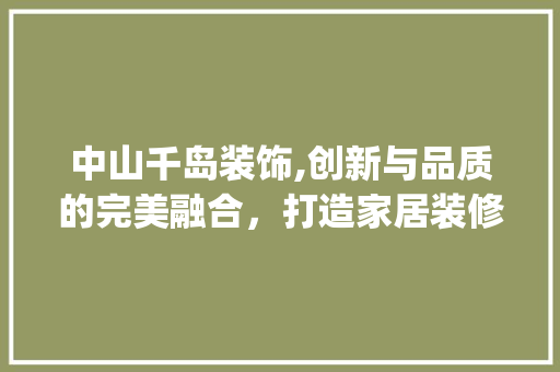 中山千岛装饰,创新与品质的完美融合，打造家居装修新标杆_中山千岛装饰 中山千岛装饰,创新与品质的完美融合，打造家居装修新标杆_中山千岛装饰 家居设计