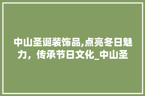 中山圣诞装饰品,点亮冬日魅力，传承节日文化_中山圣诞装饰品 中山圣诞装饰品,点亮冬日魅力，传承节日文化_中山圣诞装饰品 家居设计