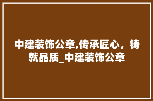 中建装饰公章,传承匠心，铸就品质_中建装饰公章 中建装饰公章,传承匠心，铸就品质_中建装饰公章 装修知识