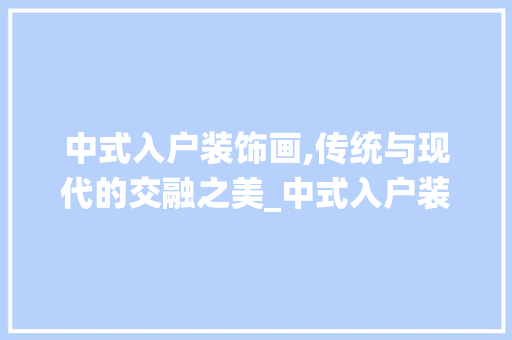 中式入户装饰画,传统与现代的交融之美_中式入户装饰画 中式入户装饰画,传统与现代的交融之美_中式入户装饰画 家居装饰
