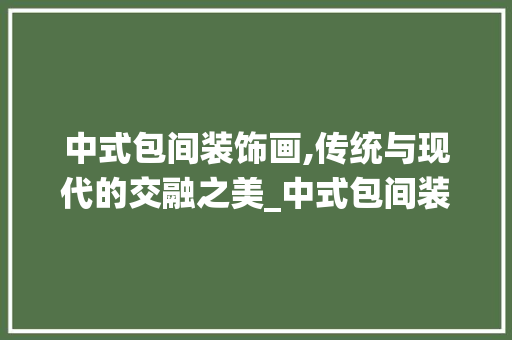 中式包间装饰画,传统与现代的交融之美_中式包间装饰画 中式包间装饰画,传统与现代的交融之美_中式包间装饰画 买房须知