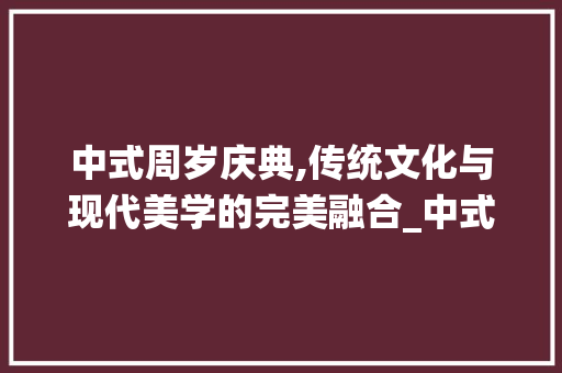 中式周岁庆典,传统文化与现代美学的完美融合_中式周岁装饰布置 中式周岁庆典,传统文化与现代美学的完美融合_中式周岁装饰布置 家居装饰