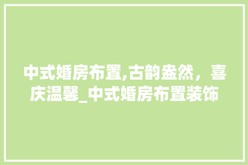 中式婚房布置,古韵盎然，喜庆温馨_中式婚房布置装饰 中式婚房布置,古韵盎然，喜庆温馨_中式婚房布置装饰 家居设计