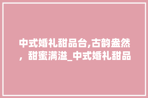 中式婚礼甜品台,古韵盎然，甜蜜满溢_中式婚礼甜品台装饰 中式婚礼甜品台,古韵盎然，甜蜜满溢_中式婚礼甜品台装饰 二手房