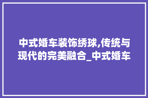中式婚车装饰绣球,传统与现代的完美融合_中式婚车装饰绣球 中式婚车装饰绣球,传统与现代的完美融合_中式婚车装饰绣球 家居设计