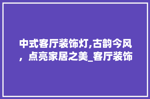 中式客厅装饰灯,古韵今风，点亮家居之美_客厅装饰灯中式 中式客厅装饰灯,古韵今风，点亮家居之美_客厅装饰灯中式 家居设计
