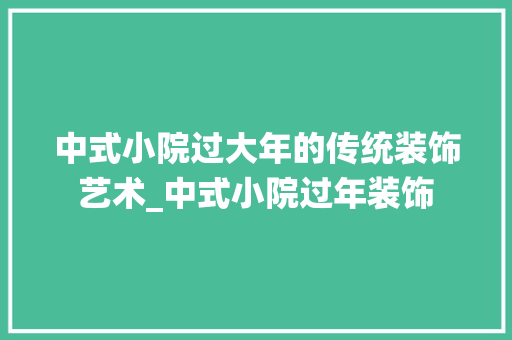 中式小院过大年的传统装饰艺术_中式小院过年装饰 中式小院过大年的传统装饰艺术_中式小院过年装饰 家居设计