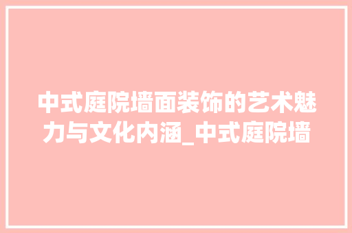 中式庭院墙面装饰的艺术魅力与文化内涵_中式庭院墙面装饰 中式庭院墙面装饰的艺术魅力与文化内涵_中式庭院墙面装饰 装修知识