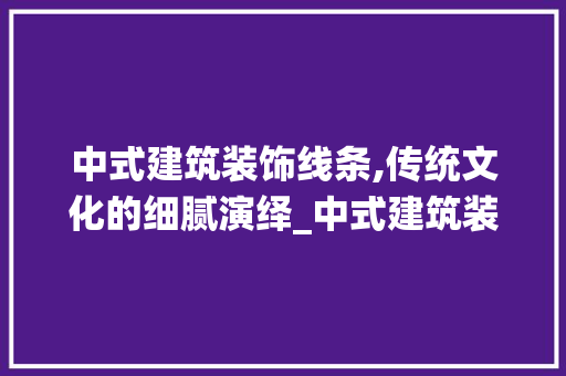 中式建筑装饰线条,传统文化的细腻演绎_中式建筑装饰线条 中式建筑装饰线条,传统文化的细腻演绎_中式建筑装饰线条 二手房