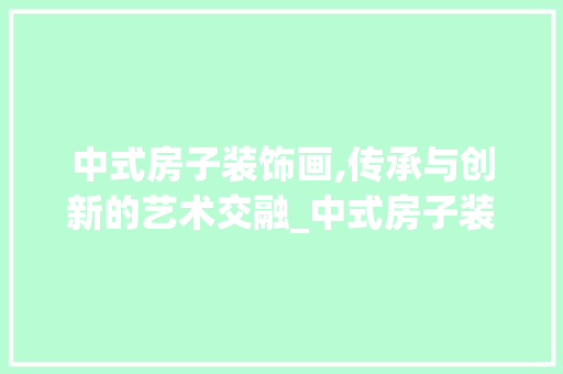 中式房子装饰画,传承与创新的艺术交融_中式房子装饰画 中式房子装饰画,传承与创新的艺术交融_中式房子装饰画 家居装饰